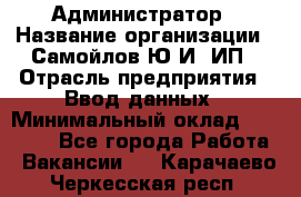 Администратор › Название организации ­ Самойлов Ю.И, ИП › Отрасль предприятия ­ Ввод данных › Минимальный оклад ­ 26 000 - Все города Работа » Вакансии   . Карачаево-Черкесская респ.